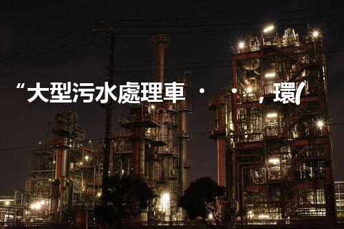 “大型污水處理車，環(huán)保先鋒，守護(hù)碧水藍(lán)天！”